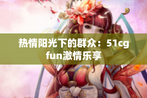 熱情陽(yáng)光下的群眾：51cgfun激情樂(lè)享