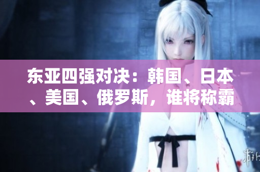 東亞四強(qiáng)對決：韓國、日本、美國、俄羅斯，誰將稱霸地緣政治舞臺？
