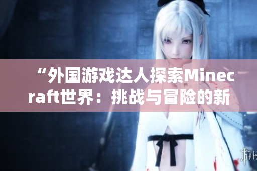 “外國游戲達(dá)人探索Minecraft世界：挑戰(zhàn)與冒險(xiǎn)的新旅程”