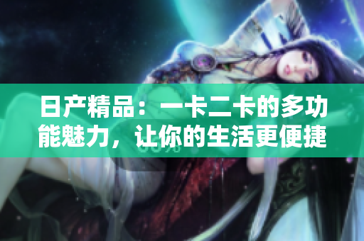 日產(chǎn)精品：一卡二卡的多功能魅力，讓你的生活更便捷和豐富