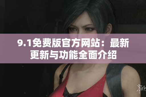 9.1免費版官方網(wǎng)站：最新更新與功能全面介紹