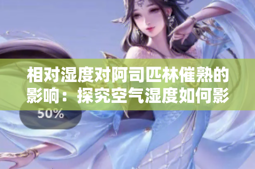 相對濕度對阿司匹林催熟的影響：探究空氣濕度如何影響水果成熟過程