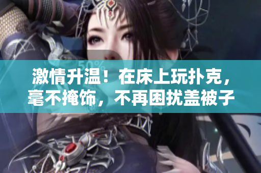 激情升溫！在床上玩撲克，毫不掩飾，不再困擾蓋被子