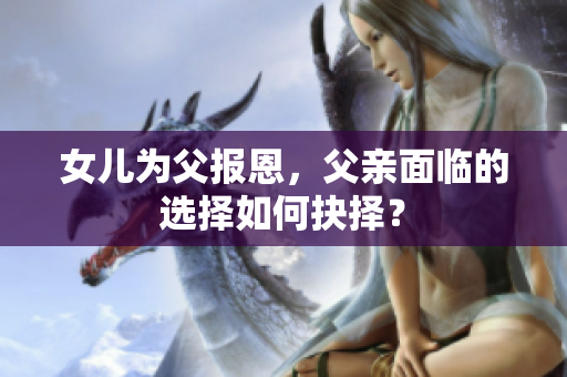 女兒為父報恩，父親面臨的選擇如何抉擇？