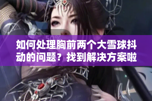 如何處理胸前兩個大雪球抖動的問題？找到解決方案啦！