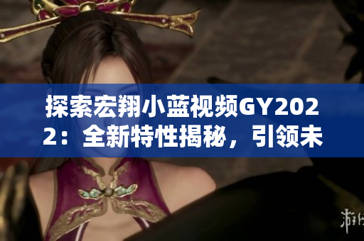 探索宏翔小藍視頻GY2022：全新特性揭秘，引領(lǐng)未來出行潮流