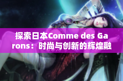 探索日本Comme des Garons：時尚與創(chuàng)新的輝煌融合