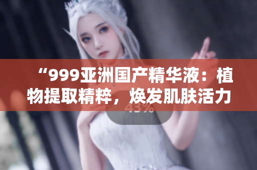 “999亞洲國產(chǎn)精華液：植物提取精粹，煥發(fā)肌膚活力！”