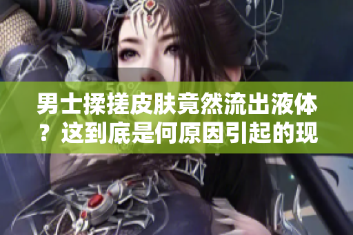 男士揉搓皮膚竟然流出液體？這到底是何原因引起的現(xiàn)象？