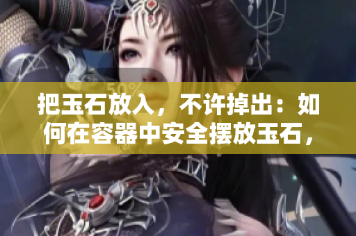 把玉石放入，不許掉出：如何在容器中安全擺放玉石，防止溢出？