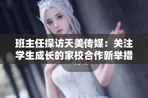 班主任探訪天美傳媒：關(guān)注學(xué)生成長的家校合作新舉措