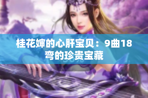 桂花嬸的心肝寶貝：9曲18彎的珍貴寶藏