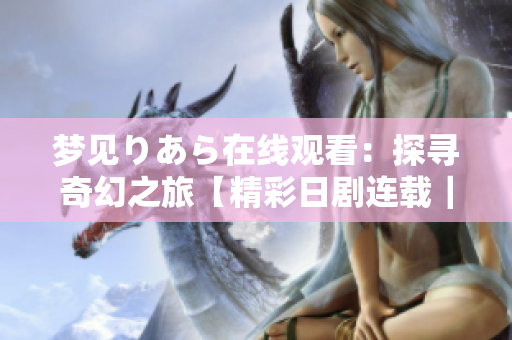 夢見りあら在線觀看：探尋奇幻之旅【精彩日劇連載｜獨家觀賞】