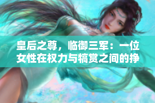 皇后之尊，臨御三軍：一位女性在權(quán)力與犒賞之間的掙扎