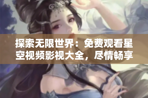 探索無限世界：免費觀看星空視頻影視大全，盡情暢享精彩影視盛宴