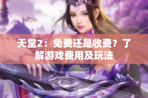 天堂2：免費還是收費？了解游戲費用及玩法