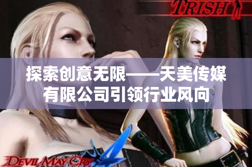 探索創(chuàng)意無限——天美傳媒有限公司引領(lǐng)行業(yè)風(fēng)向
