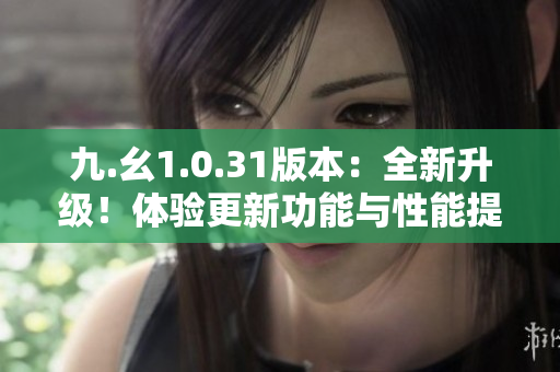 九.幺1.0.31版本：全新升級！體驗(yàn)更新功能與性能提升