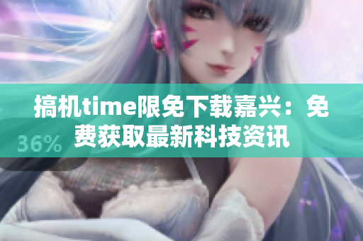 搞機(jī)time限免下載嘉興：免費(fèi)獲取最新科技資訊