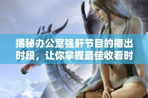 揭秘辦公室強(qiáng)肝節(jié)目的播出時(shí)段，讓你掌握最佳收看時(shí)間！