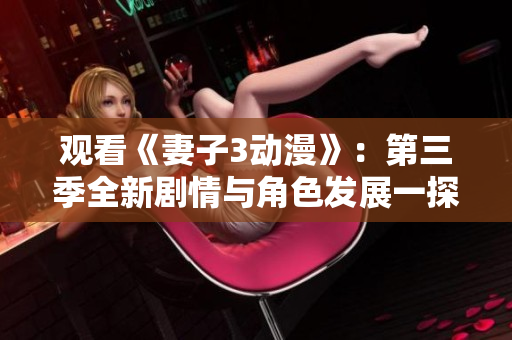 觀看《妻子3動(dòng)漫》：第三季全新劇情與角色發(fā)展一探究竟