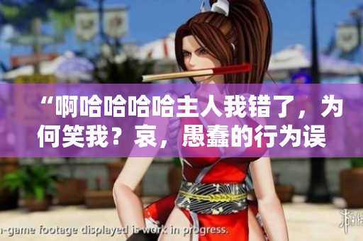 “啊哈哈哈哈主人我錯(cuò)了，為何笑我？哀，愚蠢的行為誤我使主憤怒了”