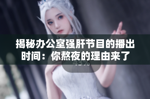 揭秘辦公室強(qiáng)肝節(jié)目的播出時(shí)間：你熬夜的理由來(lái)了