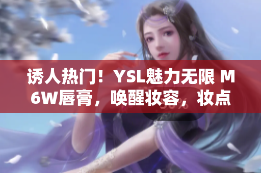誘人熱門！YSL魅力無(wú)限 M6W唇膏，喚醒妝容，妝點(diǎn)嬌艷蜜桃色