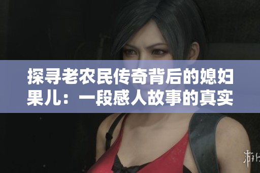 探尋老農(nóng)民傳奇背后的媳婦果兒：一段感人故事的真實揭秘