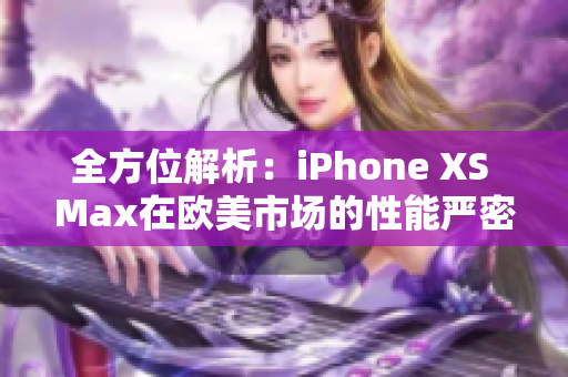 全方位解析：iPhone XS Max在歐美市場的性能嚴(yán)密評測