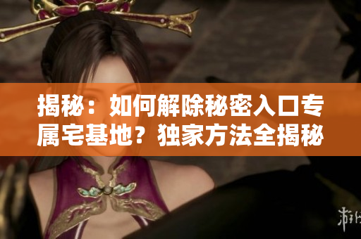 揭秘：如何解除秘密入口專屬宅基地？獨家方法全揭秘！