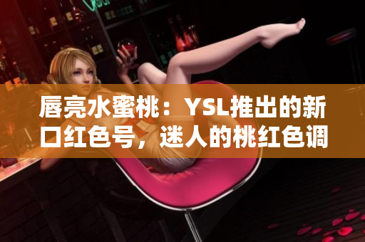 唇亮水蜜桃：YSL推出的新口紅色號，迷人的桃紅色調(diào)讓你瞬間變身迷人女神