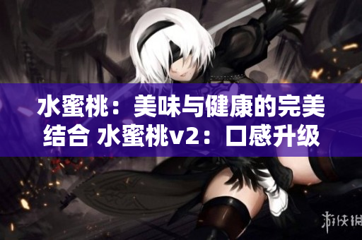 水蜜桃：美味與健康的完美結(jié)合 水蜜桃v2：口感升級，營養(yǎng)倍增