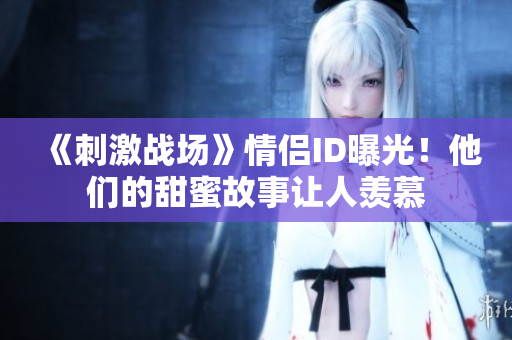 《刺激戰(zhàn)場》情侶ID曝光！他們的甜蜜故事讓人羨慕
