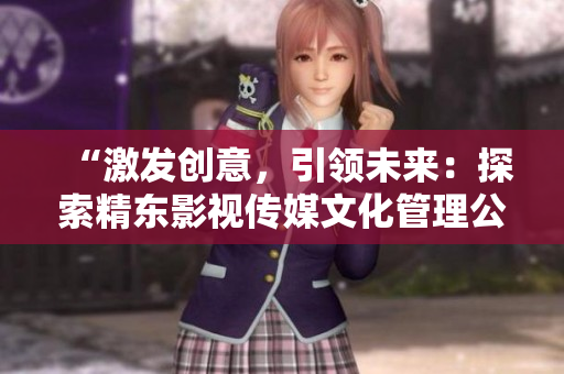 “激發(fā)創(chuàng)意，引領(lǐng)未來：探索精東影視傳媒文化管理公司的文化管理之道”