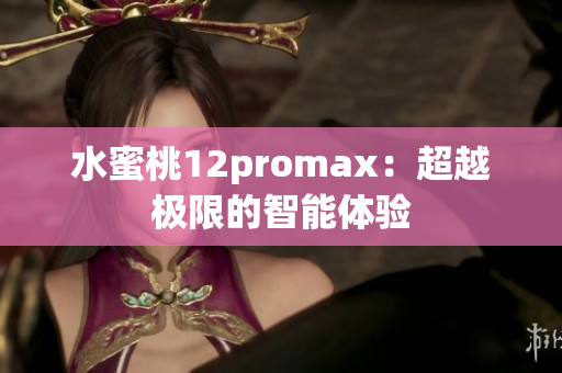 水蜜桃12promax：超越極限的智能體驗(yàn)