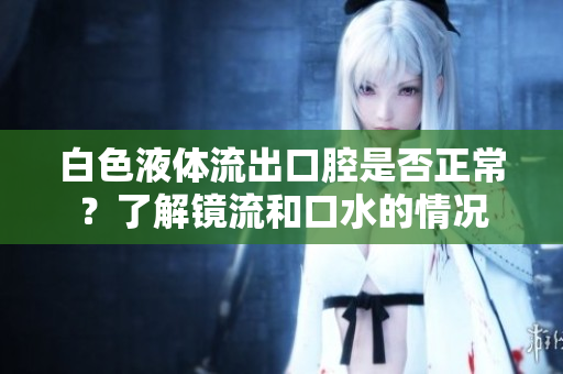 白色液體流出口腔是否正常？了解鏡流和口水的情況