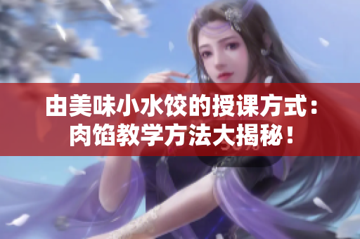 由美味小水餃的授課方式：肉餡教學(xué)方法大揭秘！