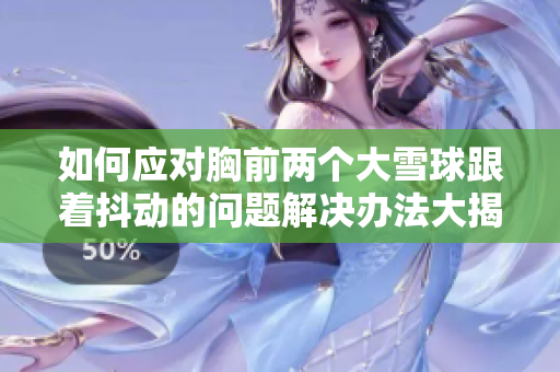 如何應(yīng)對(duì)胸前兩個(gè)大雪球跟著抖動(dòng)的問(wèn)題解決辦法大揭秘!