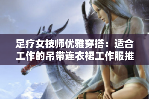 足療女技師優(yōu)雅穿搭：適合工作的吊帶連衣裙工作服推薦
