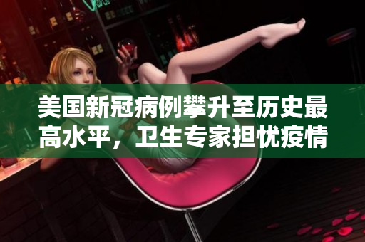 美國新冠病例攀升至歷史最高水平，衛(wèi)生專家擔(dān)憂疫情持續(xù)惡化