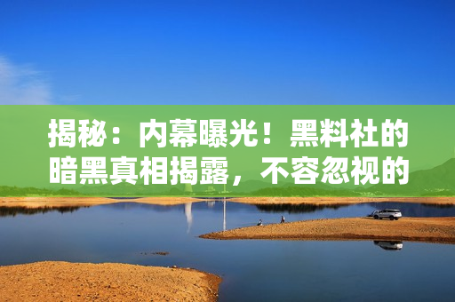 揭秘：內(nèi)幕曝光！黑料社的暗黑真相揭露，不容忽視的秘密探索