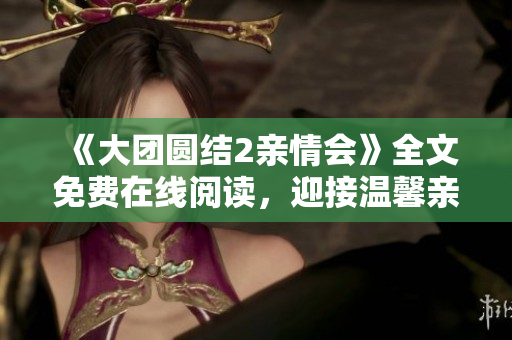 《大團(tuán)圓結(jié)2親情會》全文免費(fèi)在線閱讀，迎接溫馨親情的呼喚