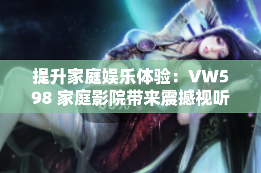 提升家庭娛樂體驗：VW598 家庭影院帶來震撼視聽享受