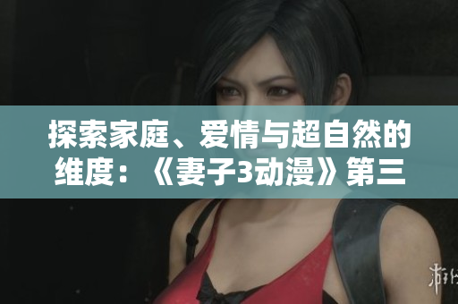 探索家庭、愛(ài)情與超自然的維度：《妻子3動(dòng)漫》第三季現(xiàn)已上線