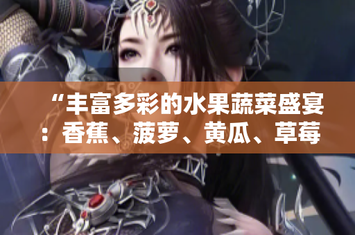 “豐富多彩的水果蔬菜盛宴：香蕉、菠蘿、黃瓜、草莓、櫻桃、榴蓮、茄子大集結(jié)！”