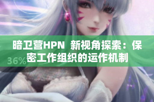 暗衛(wèi)營HPN  新視角探索：保密工作組織的運(yùn)作機(jī)制