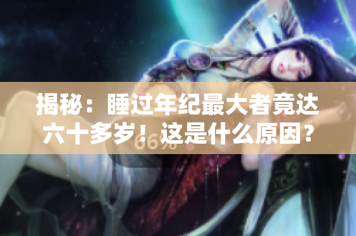 揭秘:睡過年紀(jì)最大者竟達(dá)六十多歲!這是什么原因? 揭秘:睡過年紀(jì)最大者竟達(dá)六十多歲!這是什么原因?