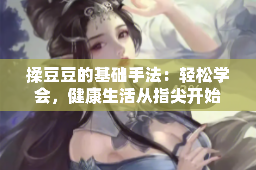 揉豆豆的基礎(chǔ)手法:輕松學(xué)會(huì),健康生活從指尖開(kāi)始 揉豆豆的基礎(chǔ)手法:輕松學(xué)會(huì),健康生活從指尖開(kāi)始
