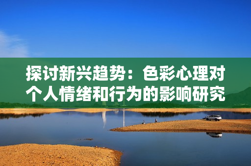 探討新興趨勢：色彩心理對個人情緒和行為的影響研究